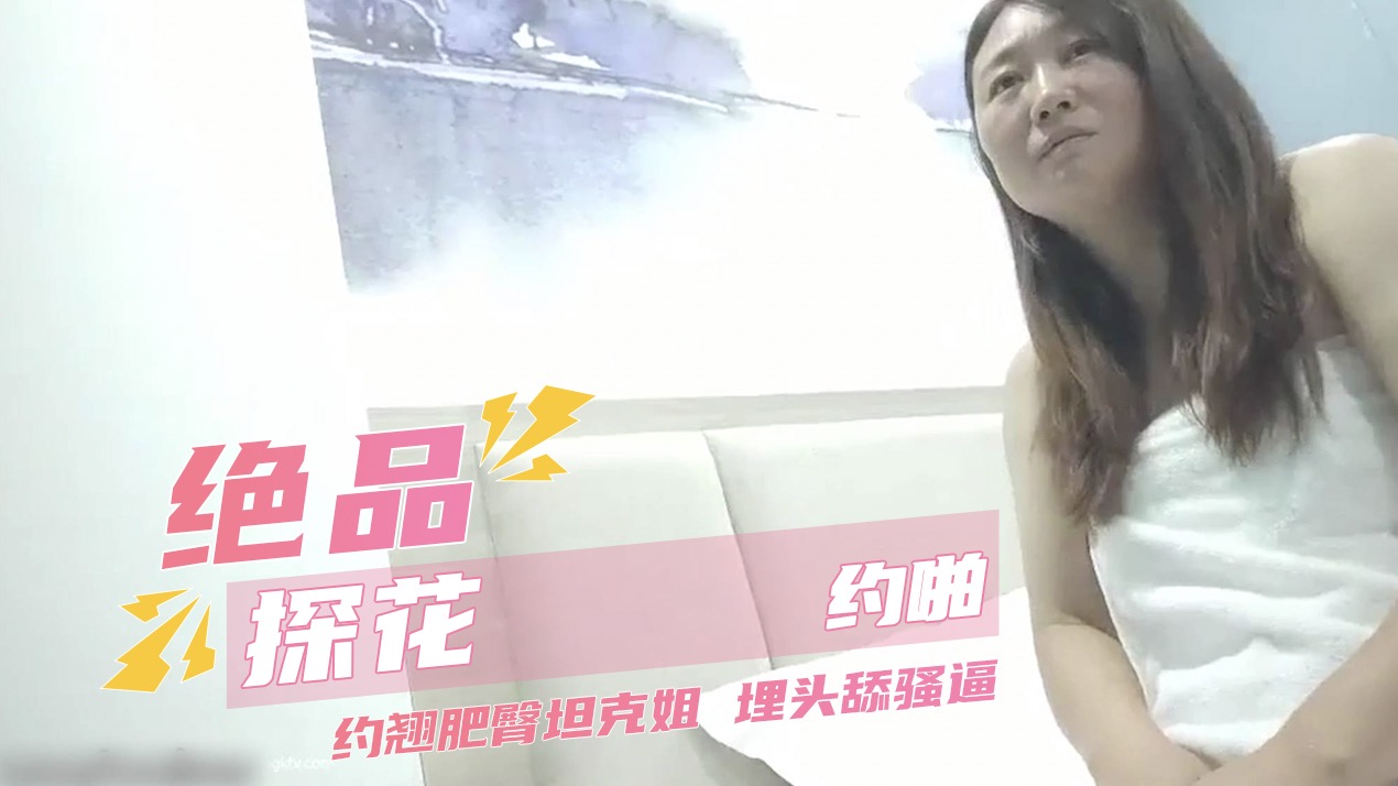 绝品探花约啪 约翘肥臀坦克姐 埋头舔骚逼